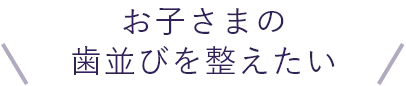 お子さまの歯並びを整えたい