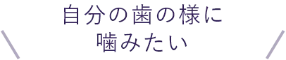 自分の歯の様に噛みたい