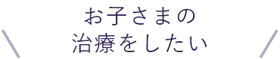 お子さまの治療をしたい